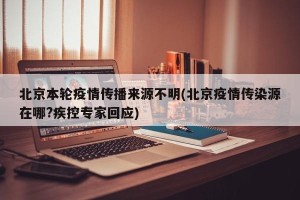 北京本轮疫情传播来源不明(北京疫情传染源在哪?疾控专家回应)