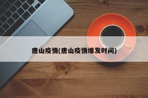 唐山疫情(唐山疫情爆发时间)
