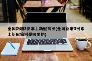 全国新增3例本土新冠病例(全国新增3例本土新冠病例是哪里的)