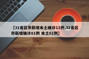 【31省区市新增本土确诊11例,31省区市新增确诊81例 本土61例】