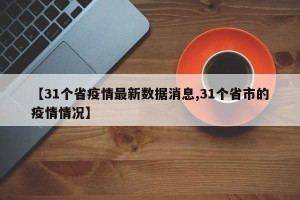 【31个省疫情最新数据消息,31个省市的疫情情况】