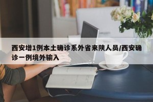 西安增1例本土确诊系外省来陕人员/西安确诊一例境外输入