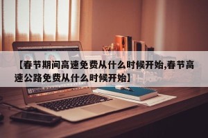 【春节期间高速免费从什么时候开始,春节高速公路免费从什么时候开始】
