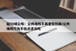 超50城公布：公共场所不再查验核酸/公共场所行为不检点违法吗