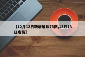 【12月13日新增确诊76例,12月13日疫情】