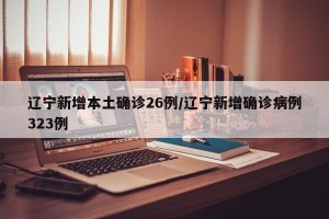辽宁新增本土确诊26例/辽宁新增确诊病例323例