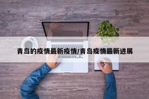 青岛的疫情最新疫情/青岛疫情最新进展