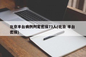 北京丰台病例判定密接73人(北京 丰台 密接)