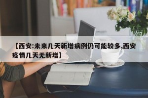 【西安:未来几天新增病例仍可能较多,西安疫情几天无新增】