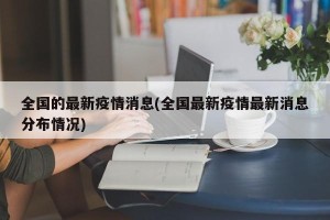 全国的最新疫情消息(全国最新疫情最新消息分布情况)