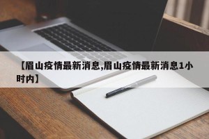 【眉山疫情最新消息,眉山疫情最新消息1小时内】