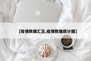 【疫情数据汇总,疫情数据统计图】