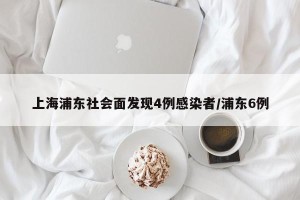上海浦东社会面发现4例感染者/浦东6例