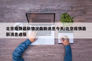 北京疫情最新情况最新消息今天/北京疫情最新消息通报