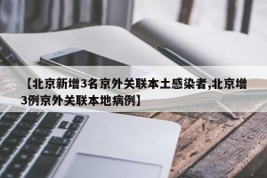 【北京新增3名京外关联本土感染者,北京增3例京外关联本地病例】