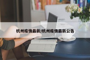 杭州疫情最新/杭州疫情最新公告