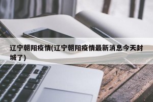 辽宁朝阳疫情(辽宁朝阳疫情最新消息今天封城了)