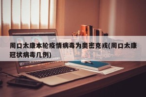周口太康本轮疫情病毒为奥密克戎(周口太康冠状病毒几例)