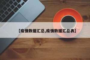 【疫情数据汇总,疫情数据汇总表】