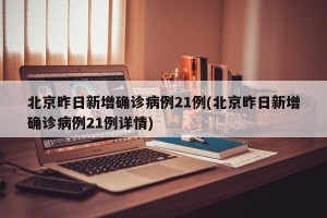 北京昨日新增确诊病例21例(北京昨日新增确诊病例21例详情)