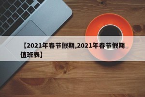 【2021年春节假期,2021年春节假期值班表】