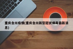 重庆合川疫情(重庆合川新型冠状病毒最新消息)