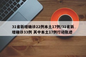 31省新增确诊22例本土17例/31省新增确诊33例 其中本土17例行动轨迹