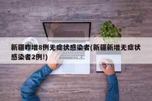 新疆昨增8例无症状感染者(新疆新增无症状感染者2例!)