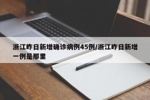 浙江昨日新增确诊病例45例/浙江昨日新增一例是那里