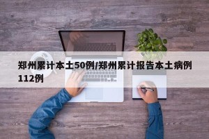 郑州累计本土50例/郑州累计报告本土病例112例