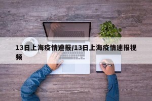 13日上海疫情速报/13日上海疫情速报视频