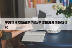 宁波镇海疫情最新消息/宁波镇海疫情最新情况
