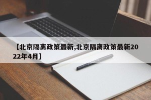 【北京隔离政策最新,北京隔离政策最新2022年4月】