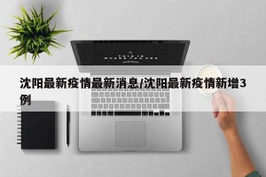 沈阳最新疫情最新消息/沈阳最新疫情新增3例