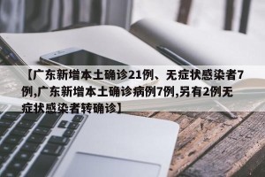 【广东新增本土确诊21例、无症状感染者7例,广东新增本土确诊病例7例,另有2例无症状感染者转确诊】