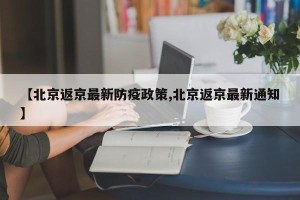 【北京返京最新防疫政策,北京返京最新通知】