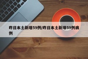 昨日本土新增59例/昨日本土新增59例病例