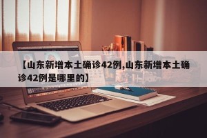 【山东新增本土确诊42例,山东新增本土确诊42例是哪里的】