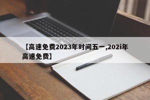 【高速免费2023年时间五一,202i年高速免费】