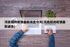 河南郑州疫情最新消息今天(河南郑州疫情最新通告)
