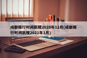成都限行时间新规2020年12月(成都限行时间新规2021年1月)