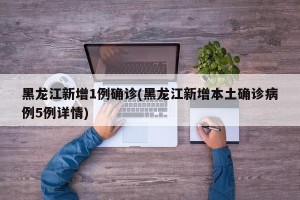 黑龙江新增1例确诊(黑龙江新增本土确诊病例5例详情)