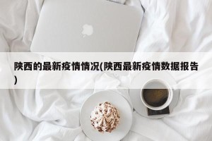 陕西的最新疫情情况(陕西最新疫情数据报告)