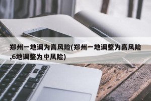 郑州一地调为高风险(郑州一地调整为高风险,6地调整为中风险)