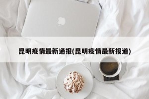 昆明疫情最新通报(昆明疫情最新报道)