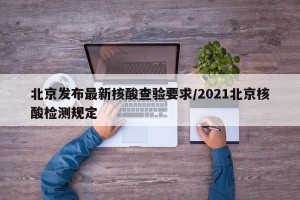 北京发布最新核酸查验要求/2021北京核酸检测规定