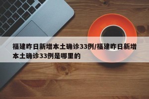 福建昨日新增本土确诊33例/福建昨日新增本土确诊33例是哪里的