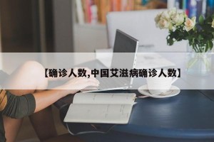 【确诊人数,中国艾滋病确诊人数】