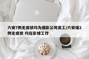 六安7例无症状均为摄影公司员工/六安增2例无症状 均在影楼工作