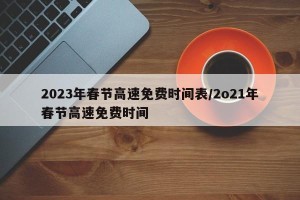 2023年春节高速免费时间表/2o21年春节高速免费时间